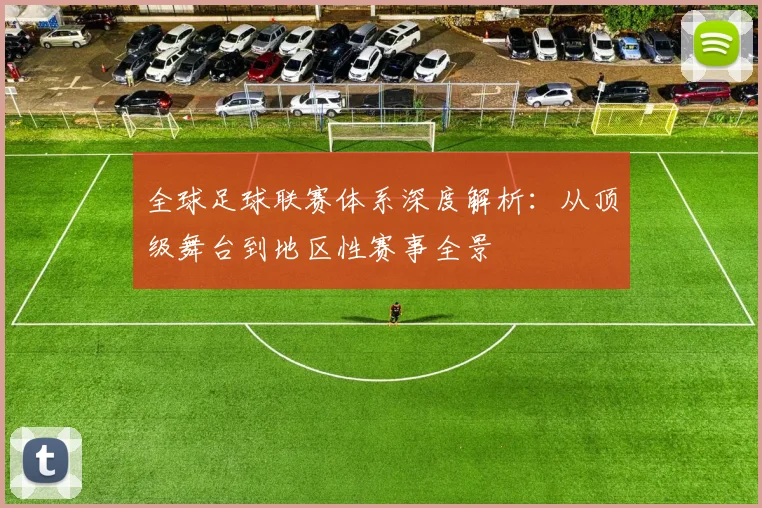 全球足球联赛体系深度解析：从顶级舞台到地区性赛事全景