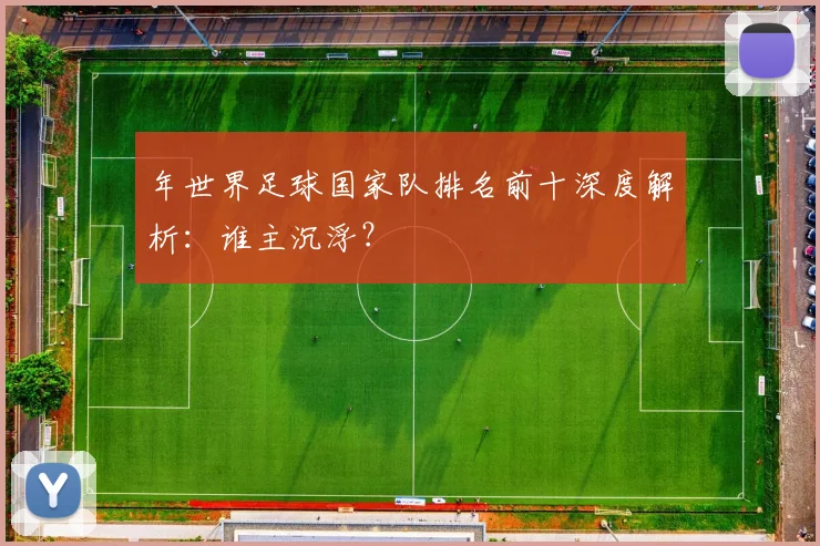 年世界足球国家队排名前十深度解析：谁主沉浮？