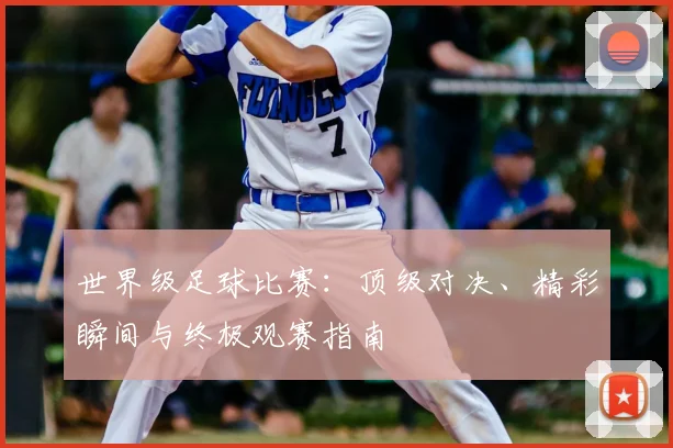 世界级足球比赛:顶级对决、精彩瞬间与终极观赛指南