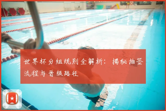 世界杯分组规则全解析：揭秘抽签流程与晋级路径