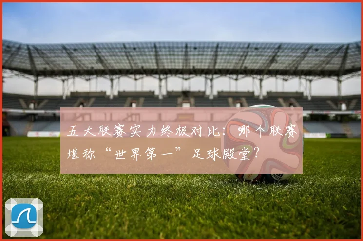 五大联赛实力终极对比:哪个联赛堪称“世界第一”足球殿堂?