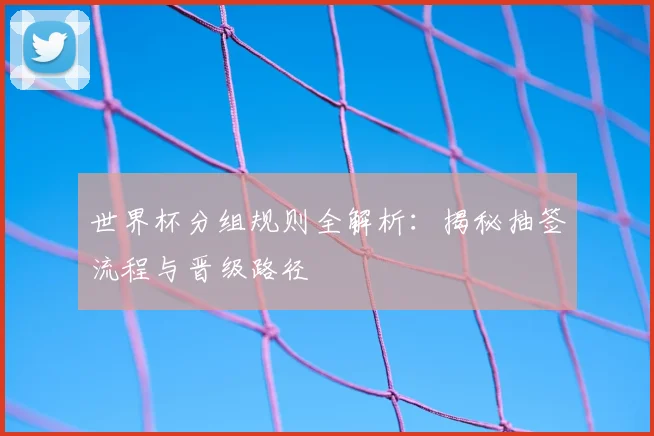 世界杯分组规则全解析：揭秘抽签流程与晋级路径